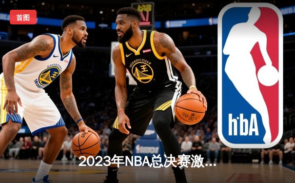 2023年NBA总决赛激战落幕：丹佛掘金击败热火首夺总冠军，约基奇荣膺FMVP