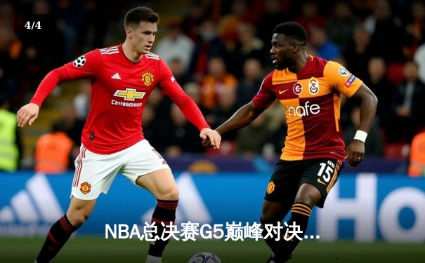 NBA总决赛G5巅峰对决：詹姆斯狂砍40+三双率湖人加时险胜凯尔特人 - 4