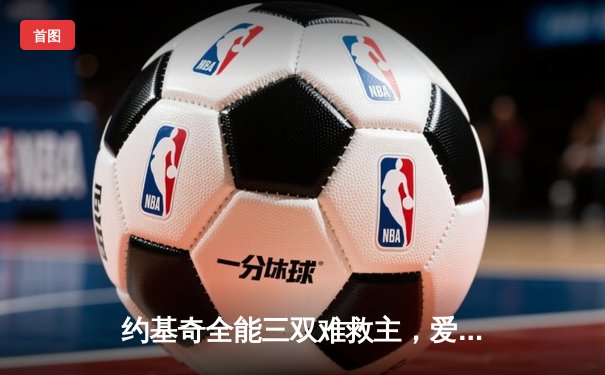 约基奇全能三双难救主，爱德华兹43分率领森林狼抢七淘汰卫冕冠军