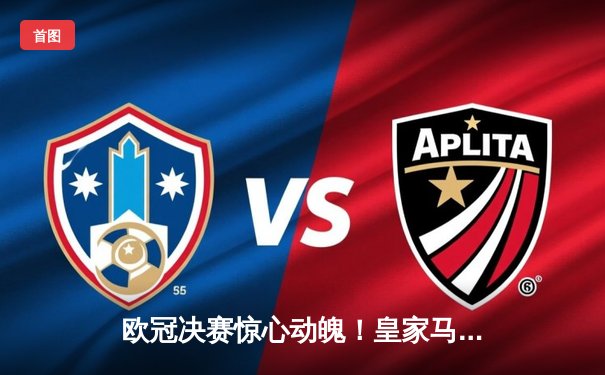 欧冠决赛惊心动魄！皇家马德里2-1逆转多特蒙德 维尼修斯加冕双冠王