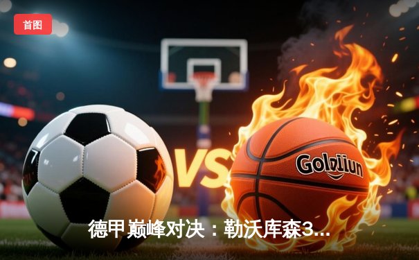 德甲巅峰对决：勒沃库森3-0完胜拜仁，不败金身领跑积分榜