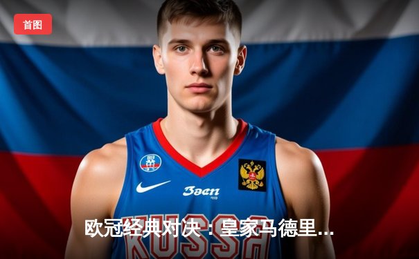 欧冠经典对决：皇家马德里主场3-2逆转拜仁慕尼黑，本泽马帽子戏法创奇迹