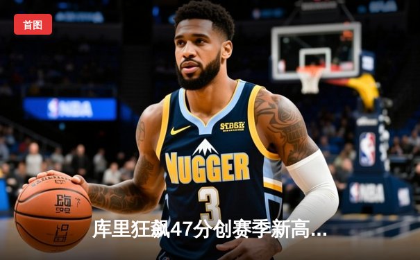 库里狂飙47分创赛季新高，勇士末节逆转击败灰熊