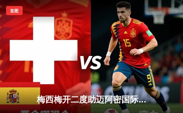 梅西梅开二度助迈阿密国际逆转取胜，美职联再现球王风采