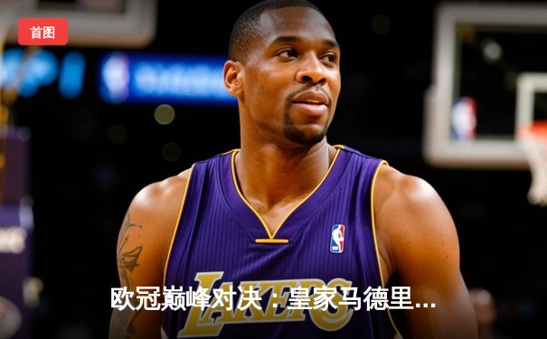 欧冠巅峰对决：皇家马德里加时赛3-1力克多特蒙德，维尼修斯独造三球封神