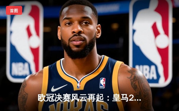 欧冠决赛风云再起：皇马2-1力克多特，维尼修斯绝杀成就三连冠伟业