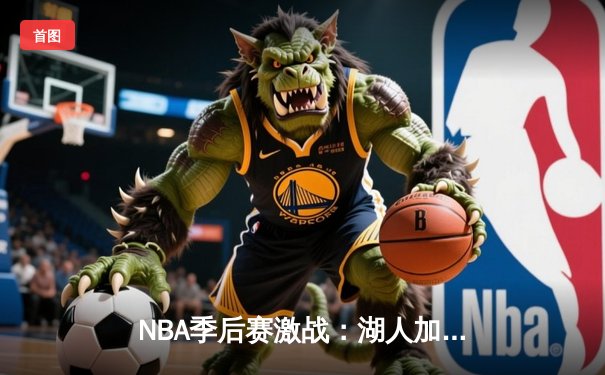 NBA季后赛激战：湖人加时险胜掘金，詹姆斯独揽三双带队逆转