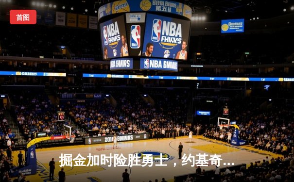 掘金加时险胜勇士，约基奇三双制胜，库里空砍35分